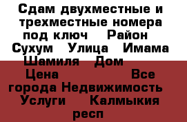 Сдам двухместные и трехместные номера под ключ. › Район ­ Сухум › Улица ­ Имама-Шамиля › Дом ­ 63 › Цена ­ 1000-1500 - Все города Недвижимость » Услуги   . Калмыкия респ.